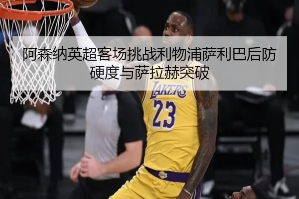 阿森纳英超客场挑战利物浦萨利巴后防硬度与萨拉赫突破