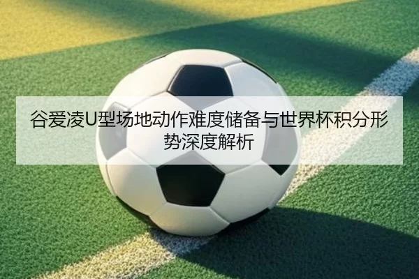 谷爱凌U型场地动作难度储备与世界杯积分形势深度解析