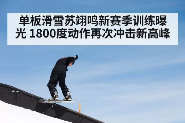 单板滑雪苏翊鸣新赛季训练曝光 1800度动作再次冲击新高峰