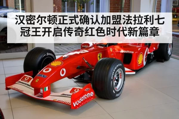 汉密尔顿正式确认加盟法拉利七冠王开启传奇红色时代新篇章