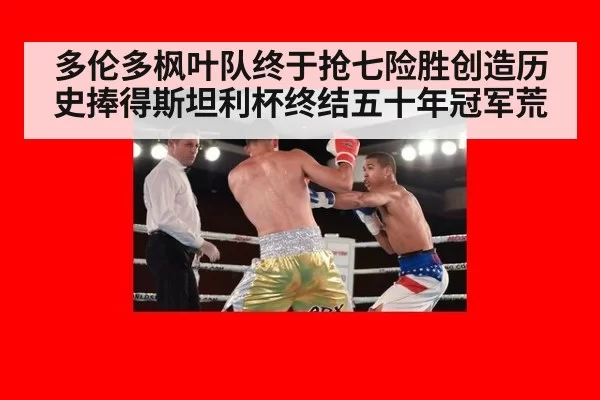 多伦多枫叶队终于抢七险胜创造历史捧得斯坦利杯终结五十年冠军荒