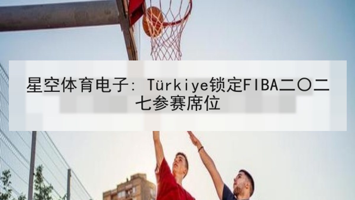 星空体育电子: Türkiye锁定FIBA二〇二七参赛席位 星空体育电子: Türkiye锁定FIBA二〇二七参赛席位