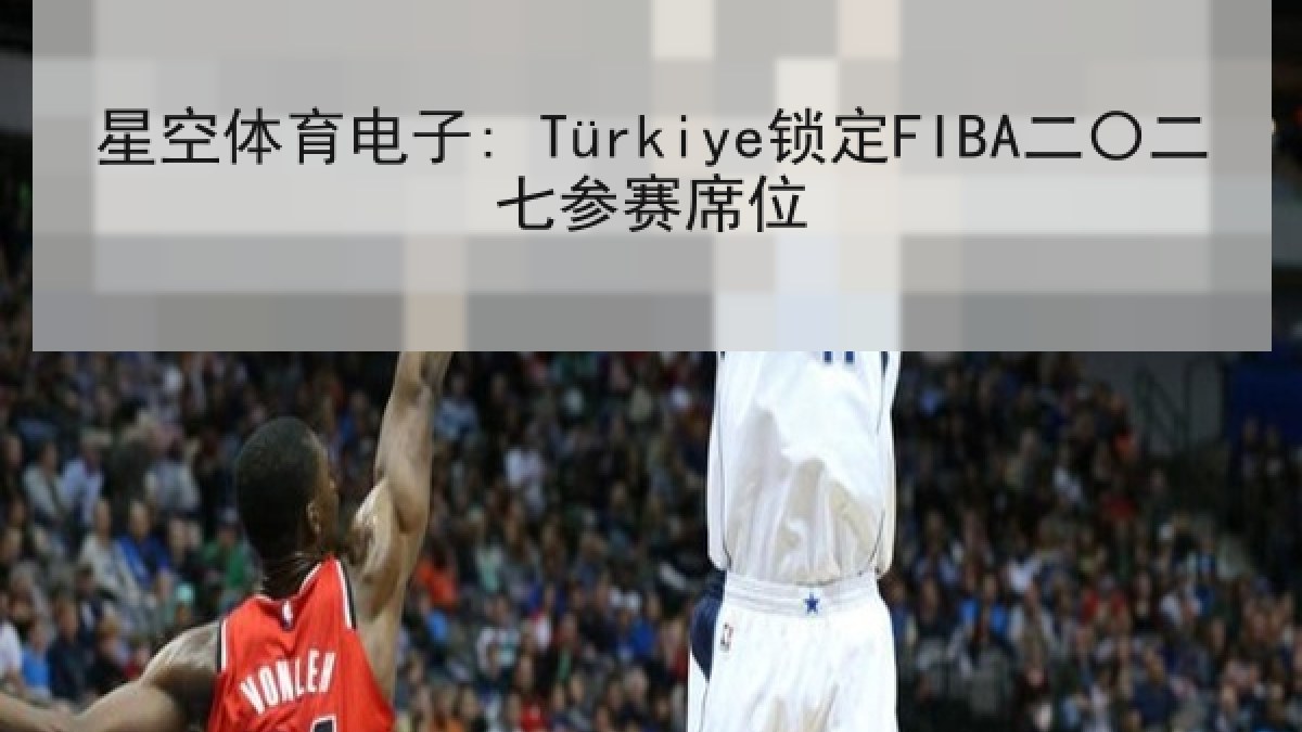 星空体育电子: Türkiye锁定FIBA二〇二七参赛席位